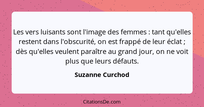 Les vers luisants sont l'image des femmes : tant qu'elles restent dans l'obscurité, on est frappé de leur éclat ; dès qu'e... - Suzanne Curchod