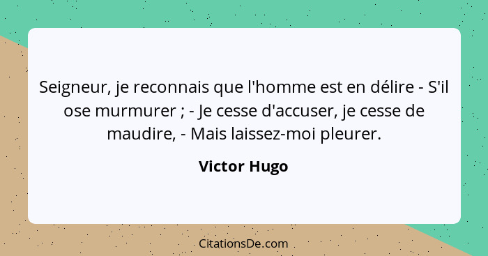 Seigneur, je reconnais que l'homme est en délire - S'il ose murmurer ; - Je cesse d'accuser, je cesse de maudire, - Mais laissez-mo... - Victor Hugo