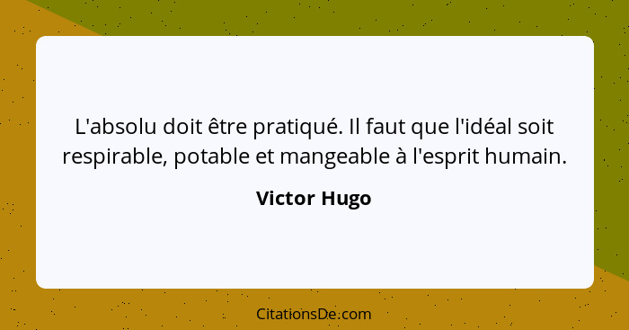 L'absolu doit être pratiqué. Il faut que l'idéal soit respirable, potable et mangeable à l'esprit humain.... - Victor Hugo