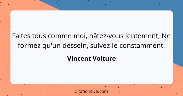 Faites tous comme moi, hâtez-vous lentement, Ne formez qu'un dessein, suivez-le constamment.... - Vincent Voiture