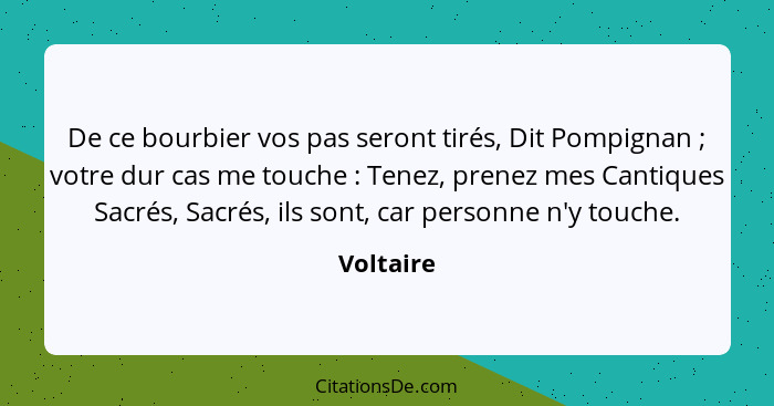 De ce bourbier vos pas seront tirés, Dit Pompignan ; votre dur cas me touche : Tenez, prenez mes Cantiques Sacrés, Sacrés, ils so... - Voltaire