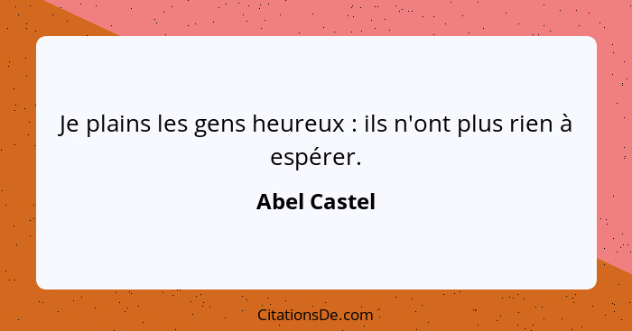 Je plains les gens heureux : ils n'ont plus rien à espérer.... - Abel Castel