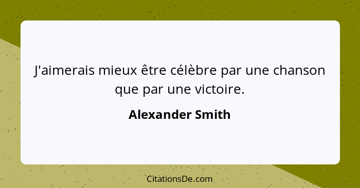 J'aimerais mieux être célèbre par une chanson que par une victoire.... - Alexander Smith