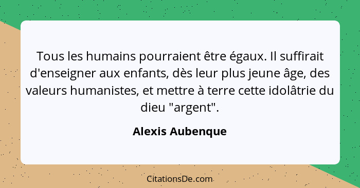 Tous les humains pourraient être égaux. Il suffirait d'enseigner aux enfants, dès leur plus jeune âge, des valeurs humanistes, et me... - Alexis Aubenque