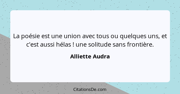 La poésie est une union avec tous ou quelques uns, et c'est aussi hélas ! une solitude sans frontière.... - Alliette Audra