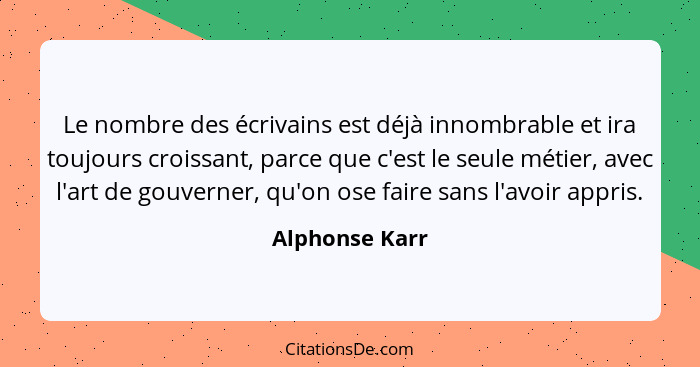 Le nombre des écrivains est déjà innombrable et ira toujours croissant, parce que c'est le seule métier, avec l'art de gouverner, qu'o... - Alphonse Karr