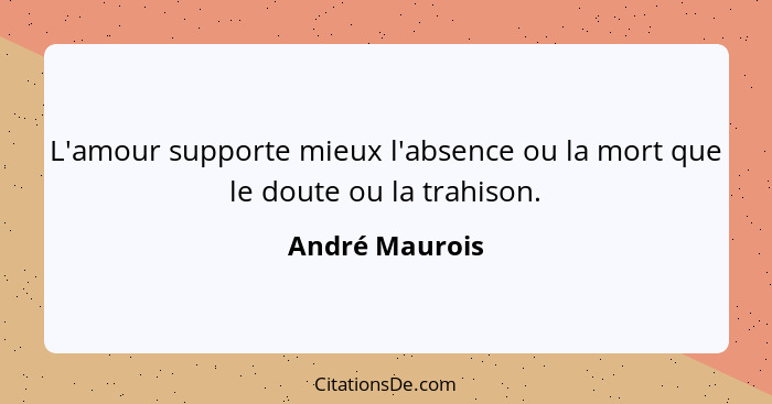 L'amour supporte mieux l'absence ou la mort que le doute ou la trahison.... - André Maurois