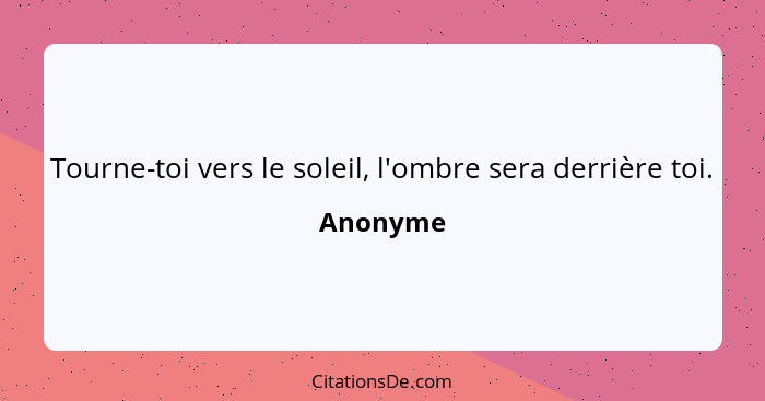 Tourne-toi vers le soleil, l'ombre sera derrière toi.... - Anonyme