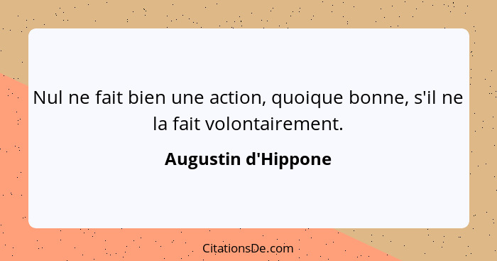 Nul ne fait bien une action, quoique bonne, s'il ne la fait volontairement.... - Augustin d'Hippone