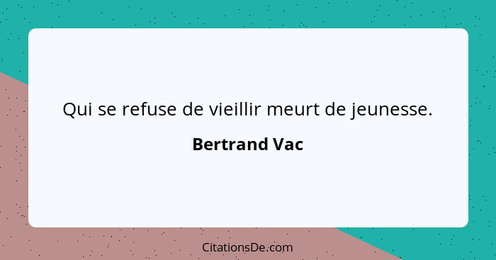 Qui se refuse de vieillir meurt de jeunesse.... - Bertrand Vac