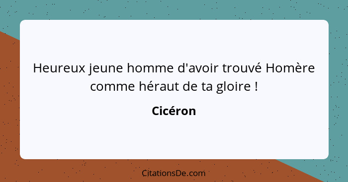 Heureux jeune homme d'avoir trouvé Homère comme héraut de ta gloire !... - Cicéron