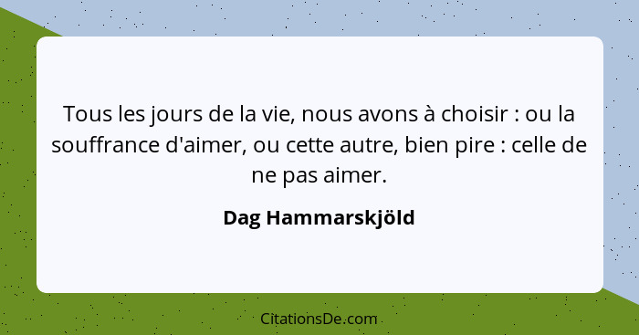 Tous les jours de la vie, nous avons à choisir : ou la souffrance d'aimer, ou cette autre, bien pire : celle de ne pas ai... - Dag Hammarskjöld