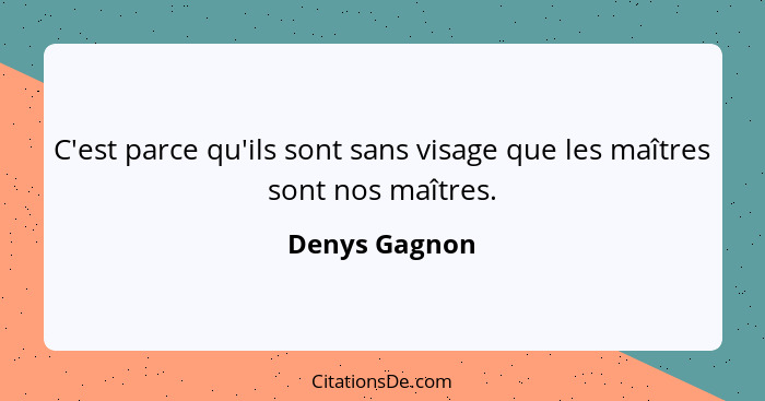 C'est parce qu'ils sont sans visage que les maîtres sont nos maîtres.... - Denys Gagnon