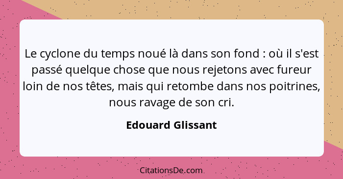 Le cyclone du temps noué là dans son fond : où il s'est passé quelque chose que nous rejetons avec fureur loin de nos têtes, m... - Edouard Glissant