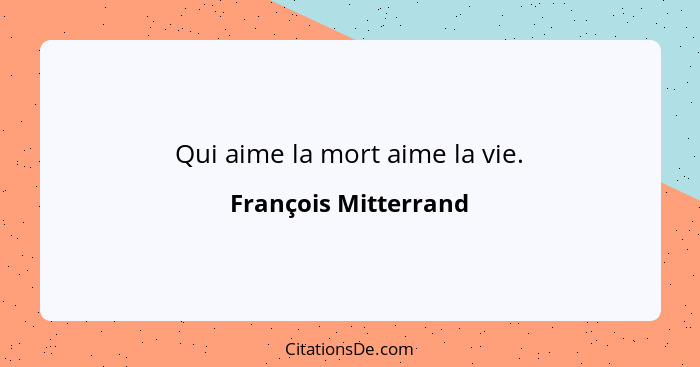 Qui aime la mort aime la vie.... - François Mitterrand