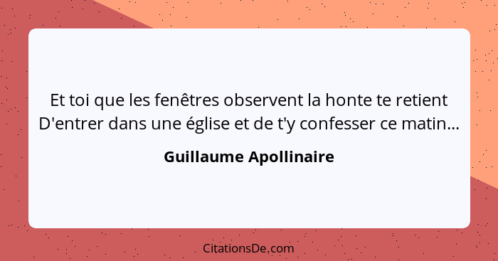 Et toi que les fenêtres observent la honte te retient D'entrer dans une église et de t'y confesser ce matin...... - Guillaume Apollinaire