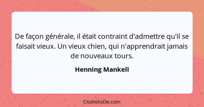 De façon générale, il était contraint d'admettre qu'il se faisait vieux. Un vieux chien, qui n'apprendrait jamais de nouveaux tours.... - Henning Mankell