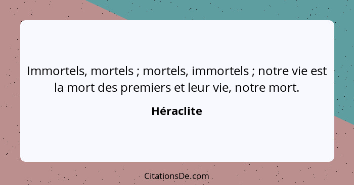 Immortels, mortels ; mortels, immortels ; notre vie est la mort des premiers et leur vie, notre mort.... - Héraclite