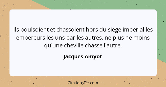 Ils poulsoient et chassoient hors du siege imperial les empereurs les uns par les autres, ne plus ne moins qu'une cheville chasse l'au... - Jacques Amyot