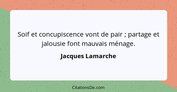 Soif et concupiscence vont de pair ; partage et jalousie font mauvais ménage.... - Jacques Lamarche