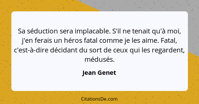 Sa séduction sera implacable. S'il ne tenait qu'à moi, j'en ferais un héros fatal comme je les aime. Fatal, c'est-à-dire décidant du sort... - Jean Genet