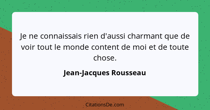 Je ne connaissais rien d'aussi charmant que de voir tout le monde content de moi et de toute chose.... - Jean-Jacques Rousseau