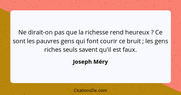 Ne dirait-on pas que la richesse rend heureux ? Ce sont les pauvres gens qui font courir ce bruit ; les gens riches seuls save... - Joseph Méry