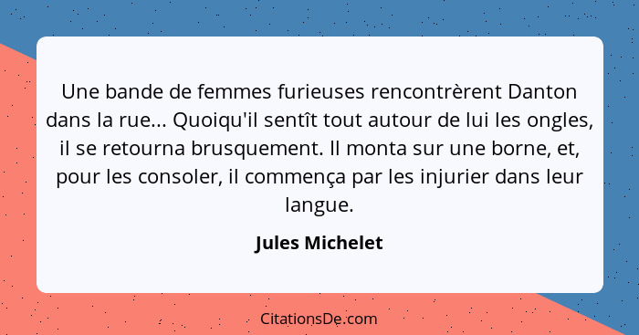 Une bande de femmes furieuses rencontrèrent Danton dans la rue... Quoiqu'il sentît tout autour de lui les ongles, il se retourna brus... - Jules Michelet