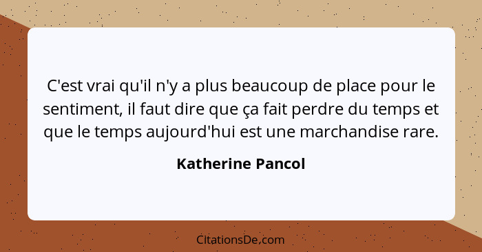 C'est vrai qu'il n'y a plus beaucoup de place pour le sentiment, il faut dire que ça fait perdre du temps et que le temps aujourd'h... - Katherine Pancol