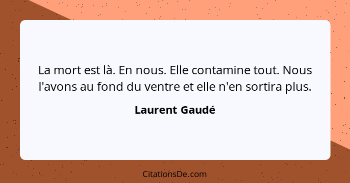 La mort est là. En nous. Elle contamine tout. Nous l'avons au fond du ventre et elle n'en sortira plus.... - Laurent Gaudé