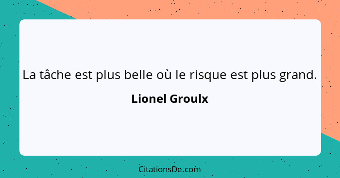 La tâche est plus belle où le risque est plus grand.... - Lionel Groulx