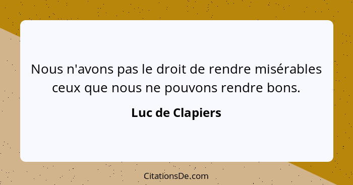 Nous n'avons pas le droit de rendre misérables ceux que nous ne pouvons rendre bons.... - Luc de Clapiers