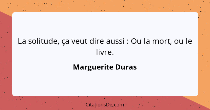 La solitude, ça veut dire aussi : Ou la mort, ou le livre.... - Marguerite Duras