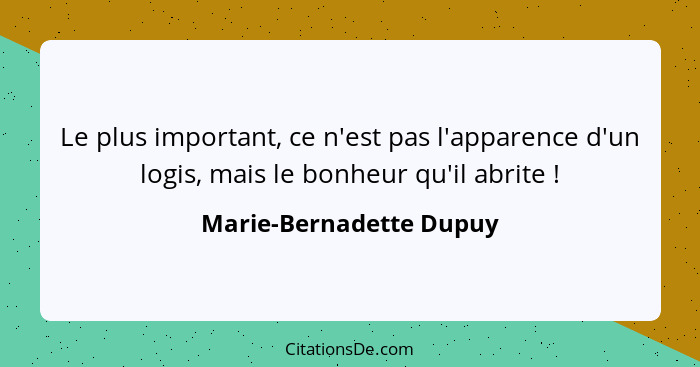 Le plus important, ce n'est pas l'apparence d'un logis, mais le bonheur qu'il abrite !... - Marie-Bernadette Dupuy