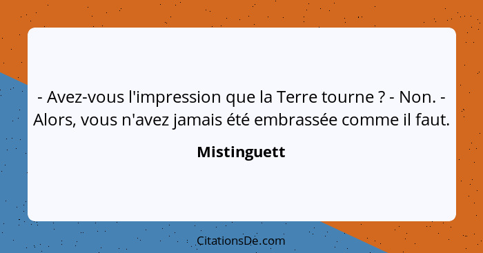 - Avez-vous l'impression que la Terre tourne ? - Non. - Alors, vous n'avez jamais été embrassée comme il faut.... - Mistinguett