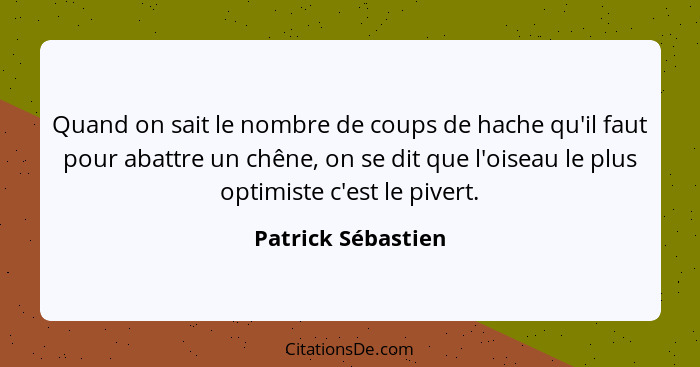 Quand on sait le nombre de coups de hache qu'il faut pour abattre un chêne, on se dit que l'oiseau le plus optimiste c'est le pive... - Patrick Sébastien