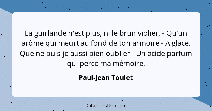 La guirlande n'est plus, ni le brun violier, - Qu'un arôme qui meurt au fond de ton armoire - A glace. Que ne puis-je aussi bien ou... - Paul-Jean Toulet