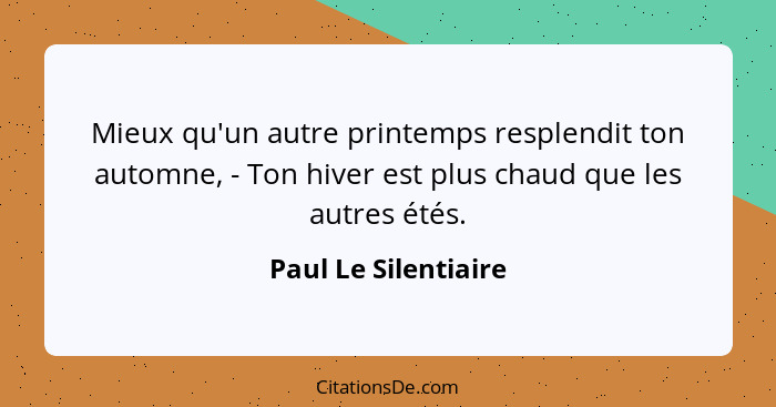 Mieux qu'un autre printemps resplendit ton automne, - Ton hiver est plus chaud que les autres étés.... - Paul Le Silentiaire