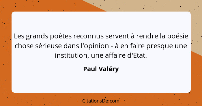 Les grands poètes reconnus servent à rendre la poésie chose sérieuse dans l'opinion - à en faire presque une institution, une affaire d'... - Paul Valéry