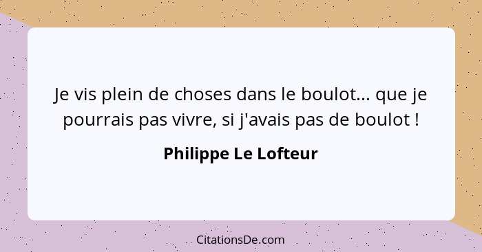 Je vis plein de choses dans le boulot... que je pourrais pas vivre, si j'avais pas de boulot !... - Philippe Le Lofteur