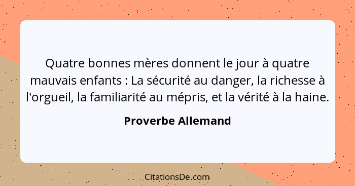 Quatre bonnes mères donnent le jour à quatre mauvais enfants : La sécurité au danger, la richesse à l'orgueil, la familiarité... - Proverbe Allemand