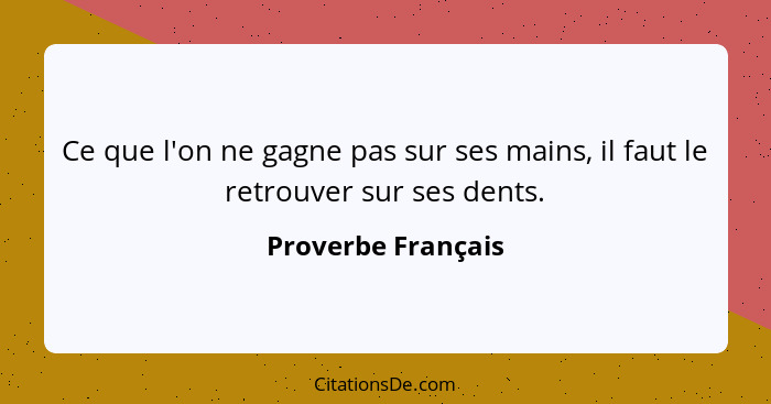 Ce que l'on ne gagne pas sur ses mains, il faut le retrouver sur ses dents.... - Proverbe Français