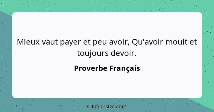 Mieux vaut payer et peu avoir, Qu'avoir moult et toujours devoir.... - Proverbe Français