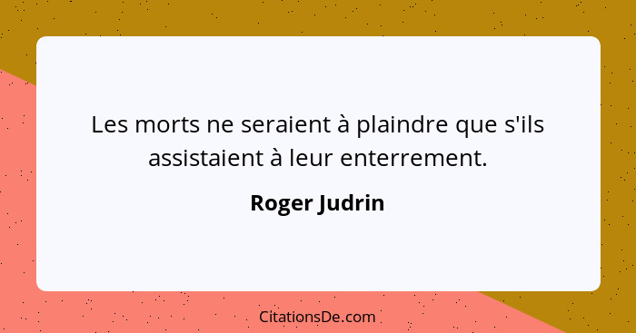 Les morts ne seraient à plaindre que s'ils assistaient à leur enterrement.... - Roger Judrin