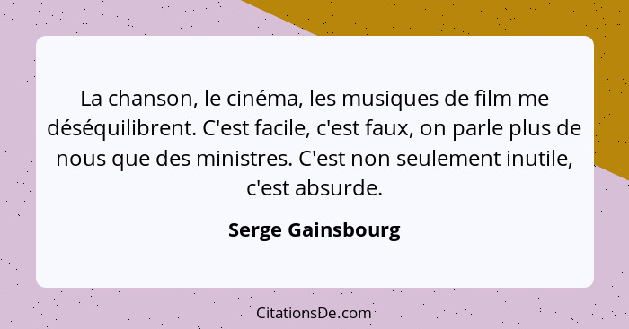 La chanson, le cinéma, les musiques de film me déséquilibrent. C'est facile, c'est faux, on parle plus de nous que des ministres. C... - Serge Gainsbourg