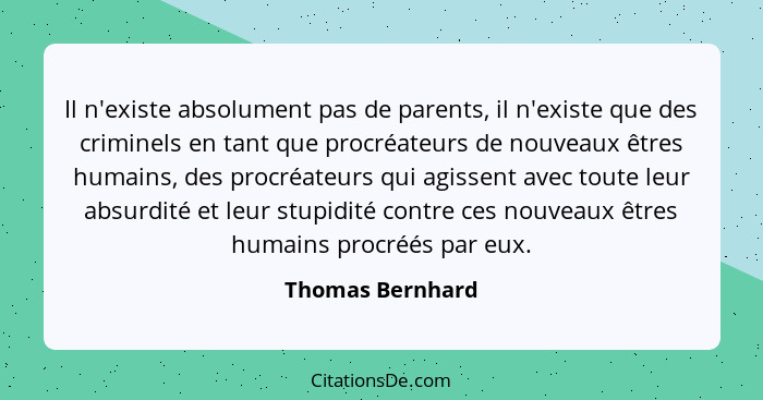 Il n'existe absolument pas de parents, il n'existe que des criminels en tant que procréateurs de nouveaux êtres humains, des procréa... - Thomas Bernhard