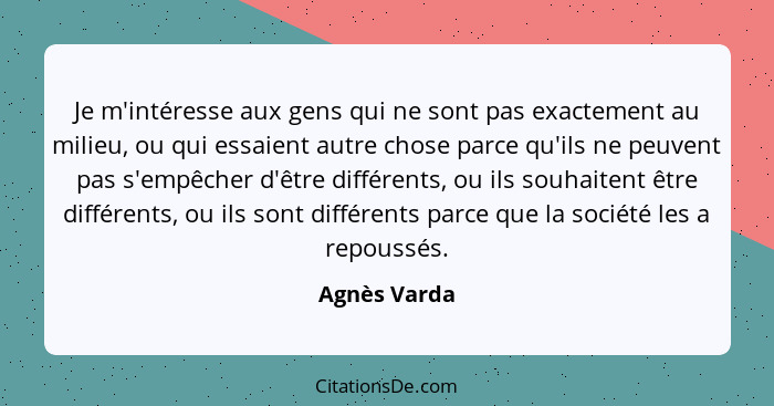 Je m'intéresse aux gens qui ne sont pas exactement au milieu, ou qui essaient autre chose parce qu'ils ne peuvent pas s'empêcher d'être... - Agnès Varda