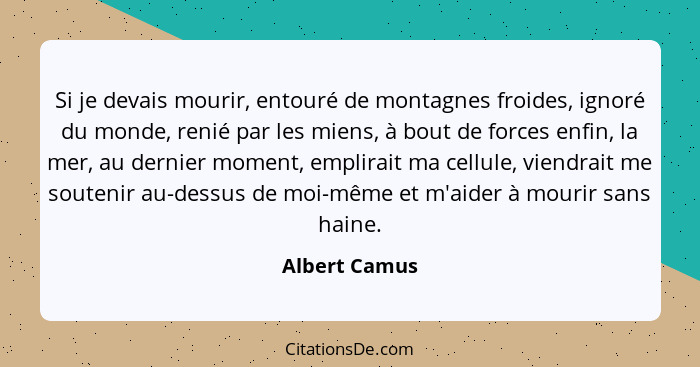 Si je devais mourir, entouré de montagnes froides, ignoré du monde, renié par les miens, à bout de forces enfin, la mer, au dernier mom... - Albert Camus