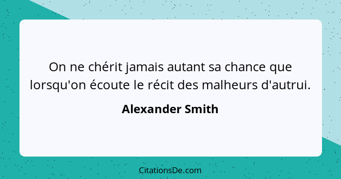 On ne chérit jamais autant sa chance que lorsqu'on écoute le récit des malheurs d'autrui.... - Alexander Smith