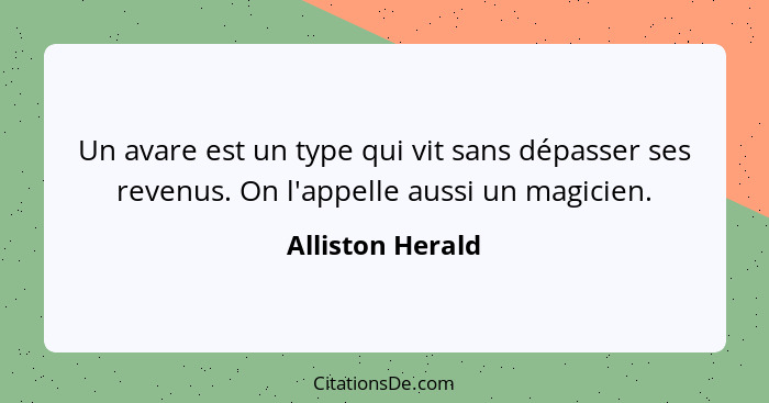 Un avare est un type qui vit sans dépasser ses revenus. On l'appelle aussi un magicien.... - Alliston Herald